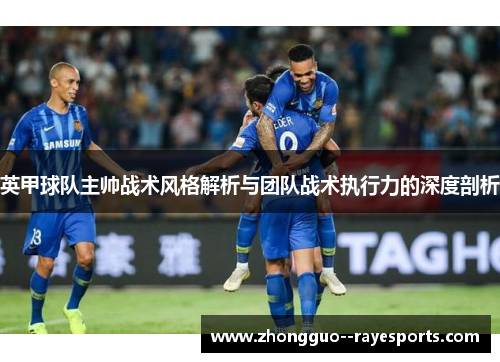 英甲球队主帅战术风格解析与团队战术执行力的深度剖析
