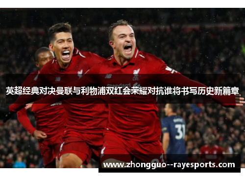 英超经典对决曼联与利物浦双红会荣耀对抗谁将书写历史新篇章