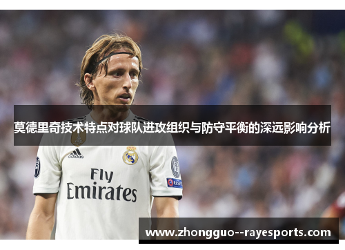 莫德里奇技术特点对球队进攻组织与防守平衡的深远影响分析 莫德里奇技术特点对球队进攻组织与防守平衡的深远影响分析