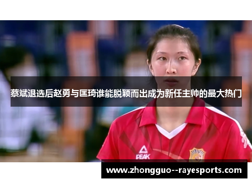 蔡斌退选后赵勇与匡琦谁能脱颖而出成为新任主帅的最大热门 蔡斌退选后赵勇与匡琦谁能脱颖而出成为新任主帅的最大热门