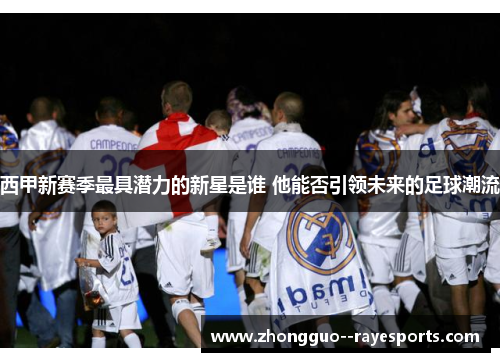 西甲新赛季最具潜力的新星是谁 他能否引领未来的足球潮流 西甲新赛季最具潜力的新星是谁 他能否引领未来的足球潮流
