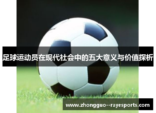 足球运动员在现代社会中的五大意义与价值探析 足球运动员在现代社会中的五大意义与价值探析