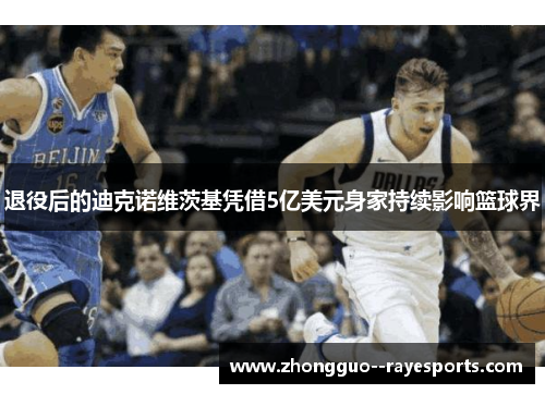 退役后的迪克诺维茨基凭借5亿美元身家持续影响篮球界 退役后的迪克诺维茨基凭借5亿美元身家持续影响篮球界