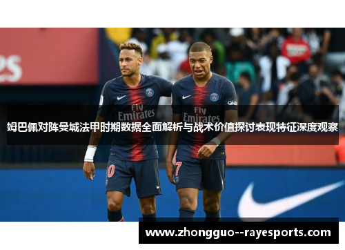 姆巴佩对阵曼城法甲时期数据全面解析与战术价值探讨表现特征深度观察 姆巴佩对阵曼城法甲时期数据全面解析与战术价值探讨表现特征深度观察