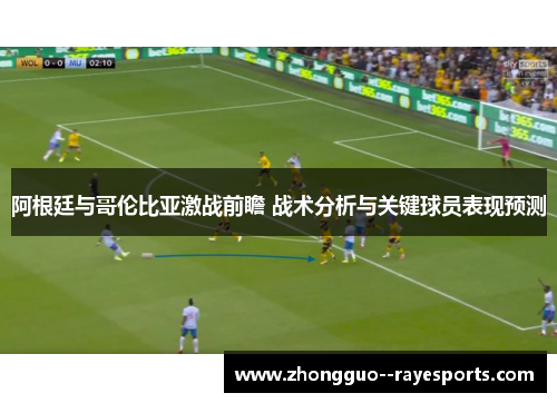阿根廷与哥伦比亚激战前瞻 战术分析与关键球员表现预测