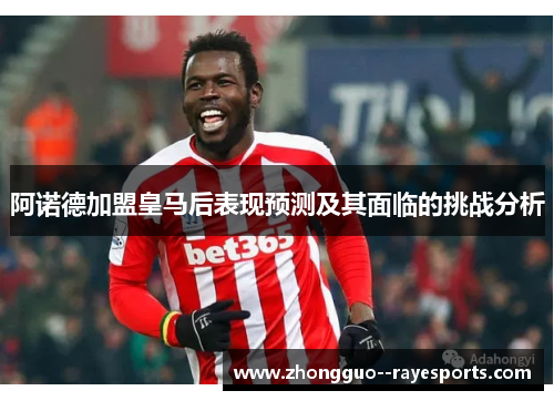 阿诺德加盟皇马后表现预测及其面临的挑战分析