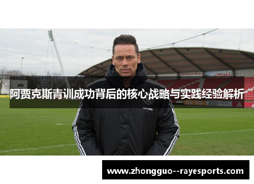 阿贾克斯青训成功背后的核心战略与实践经验解析