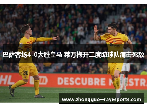 巴萨客场4-0大胜皇马 莱万梅开二度助球队痛击死敌