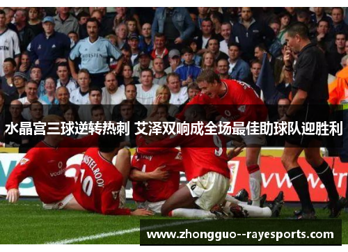 水晶宫三球逆转热刺 艾泽双响成全场最佳助球队迎胜利