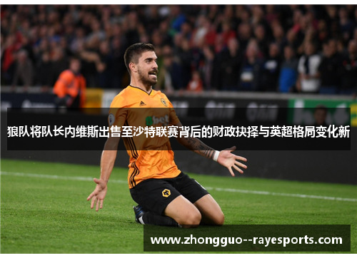 狼队将队长内维斯出售至沙特联赛背后的财政抉择与英超格局变化新