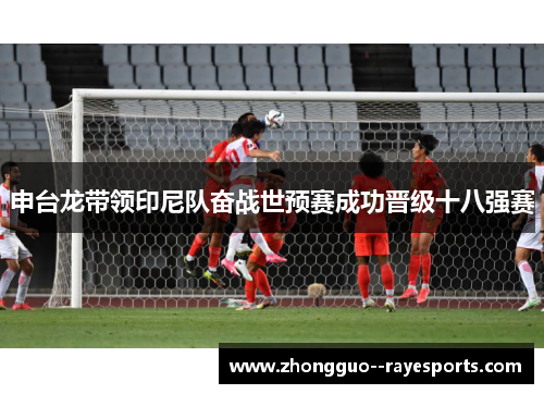 申台龙带领印尼队奋战世预赛成功晋级十八强赛