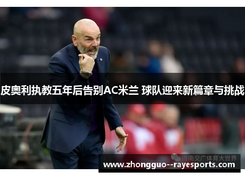 皮奥利执教五年后告别AC米兰 球队迎来新篇章与挑战