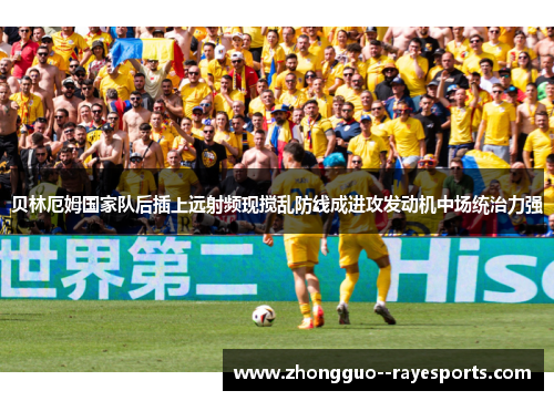 贝林厄姆国家队后插上远射频现搅乱防线成进攻发动机中场统治力强