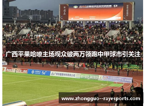 广西平果哈嘹主场观众破两万领跑中甲球市引关注