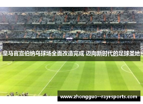皇马官宣伯纳乌球场全面改造完成 迈向新时代的足球圣地