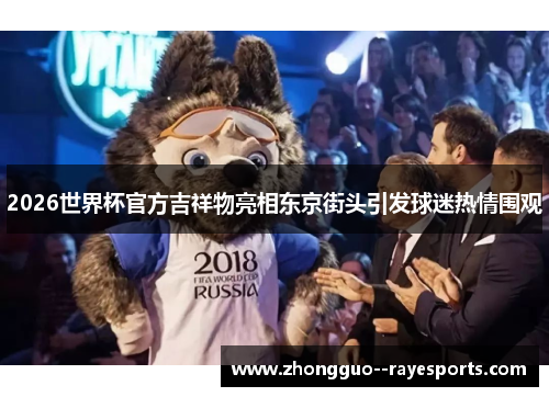 2026世界杯官方吉祥物亮相东京街头引发球迷热情围观 2026世界杯官方吉祥物亮相东京街头引发球迷热情围观