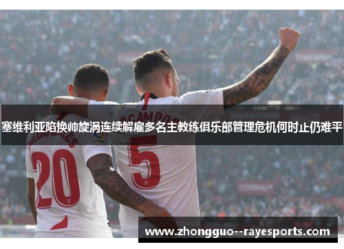 塞维利亚陷换帅旋涡连续解雇多名主教练俱乐部管理危机何时止仍难平