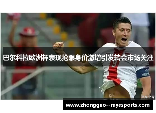 巴尔科拉欧洲杯表现抢眼身价激增引发转会市场关注 巴尔科拉欧洲杯表现抢眼身价激增引发转会市场关注