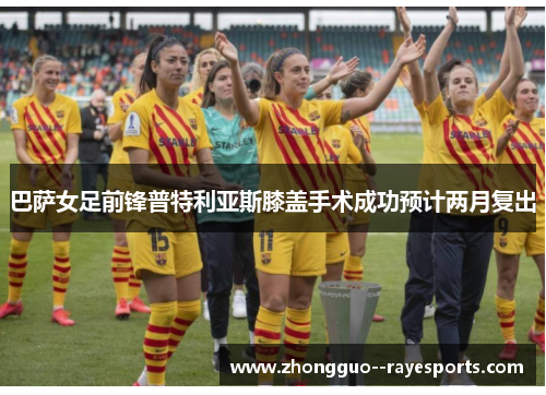 巴萨女足前锋普特利亚斯膝盖手术成功预计两月复出 巴萨女足前锋普特利亚斯膝盖手术成功预计两月复出
