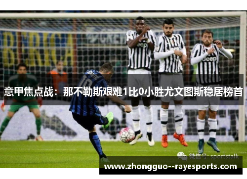 意甲焦点战：那不勒斯艰难1比0小胜尤文图斯稳居榜首