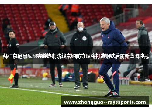 拜仁慕尼黑酝酿突袭热刺防线豪购防守悍将打造钢铁后防新蓝图冲冠