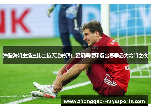 海登海姆主场三比二惊天逆转拜仁慕尼黑德甲爆出赛季最大冷门之夜 海登海姆主场三比二惊天逆转拜仁慕尼黑德甲爆出赛季最大冷门之夜
