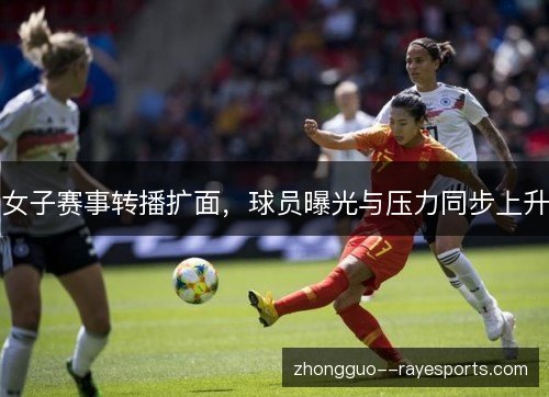 女子赛事转播扩面，球员曝光与压力同步上升